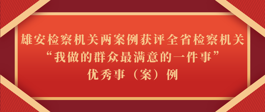 雄安检察机关两案例获评全省检察机关“我做的群众最满意的一件事”优秀事（案）例